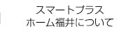 スマートプラスホームに福井ついて